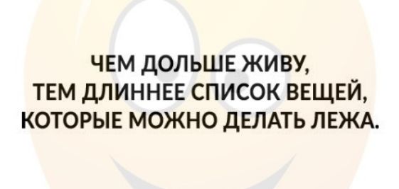 чем дольше живу тем длиннее список вещей которые можно дЕЛАТЬ ЛЕЖА