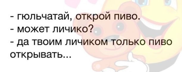 гюпьчатай открой пиво может личико да твоим личиком только пиво открывать