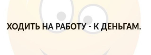 ХОДИТЬ НА РАБОТУ К дЕНЬГАМ