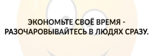 ЭКОНОМЬТЕ СВОЁ ВРЕМЯ РАЗОЧАРОВЫВАЙТЕСЬ В ЛЮДЯХ СРАЗУ