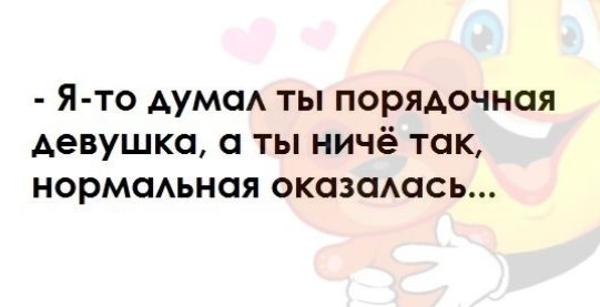 Я то дума ты порядочная девушка а ты ничё так нормсмьная оказашсь