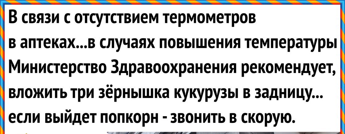 В связи с отсутствием термометров в аптекахв случаях повышения температуры Министерство Здравоохранения рекомендует вложить три зёрнышка кукурузы в задницу если выйдет попкорн звонить в скорую _ _щг_ _ _