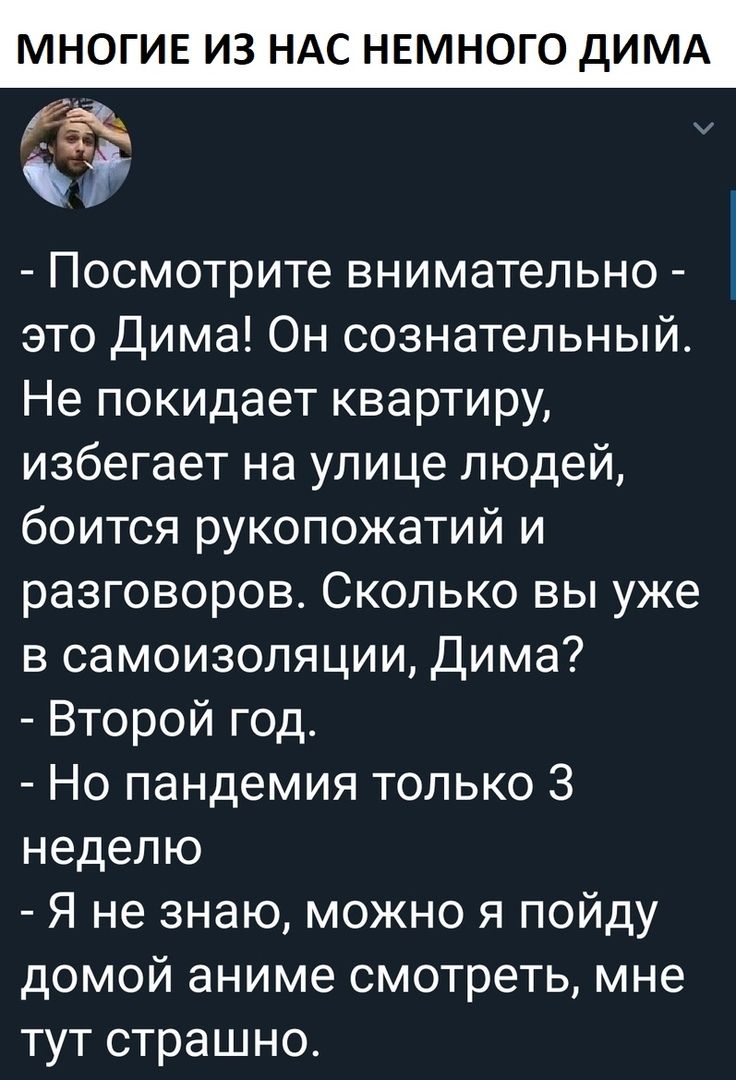 МНОГИЕ ИЗ НАС НЕМНОГО ДИМА Посмотрите внимательно это Дима Он сознательный Не покидает квартиру избегает на улице людей боится рукопожатий и разговоров Сколько вы уже в самоизопяции Дима Второй год Но пандемия только 3 неделю Я не знаю можно я пойду домой аниме смотреть мне тут страшно