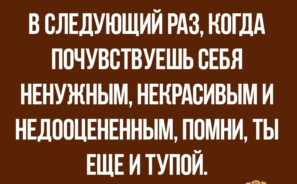 В СЛЕДУЮЩИЙ РАЗ КОГДА П0ЧУВВТВУЕШЬ СЕБЯ НЕНУЖНЫМ НЕНРАБИВЫМ И НЕДОВЦЕНЕННЫМ П0МНИ ТЫ ЕЩЕ И ТУПОЙ а