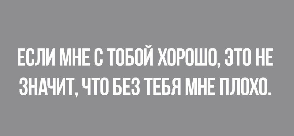 ЕОЛИ МНЕ О ТОБОЙ ХОРОШО ЭТО НЕ ЗНАЧИТ ЧТО БЕЗ ТЕБЯ МНЕ ПЛОХО
