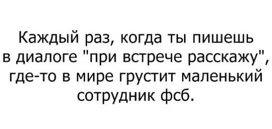 Каждый раз когда ты пишешь в диалоге при встрече расскажу где то в мире грустит маленький сотрудник фсб