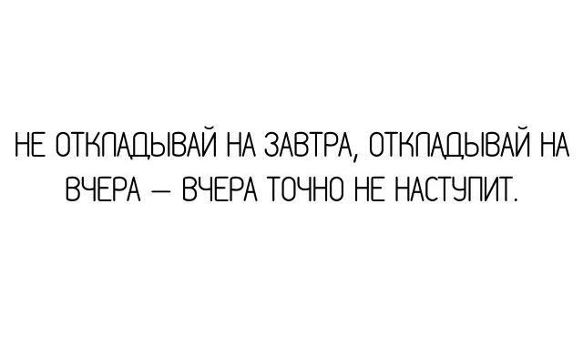 НЕ ОТНПАЦЫВАЙ НА ЗАВТРА ОТНПАЦЫВАЙ НА ВЧЕРА ВЧЕРА ТОЧНО НЕ НАСТЧПИТ