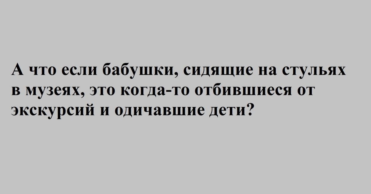 А что если бабушки сидящие на стульях в музеях это когда то отбившиеся от экскурсий и одичавшие дети