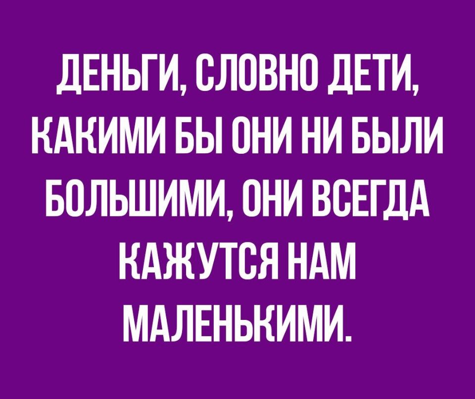 ДЕНЬГИ ОЛОВНО ДЕТИ КАКИМИ БЫ ОНИ НИ БЫЛИ БОЛЬШИМИ ОНИ ВСЕГДА НАЖУТОЯ НАМ МАЛЕНЬНИМИ