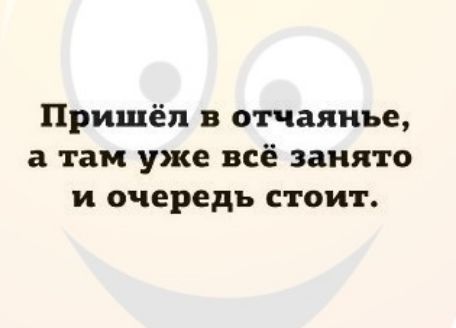 Пришёл в отчаянье а там уже всё занято и очередь стои г