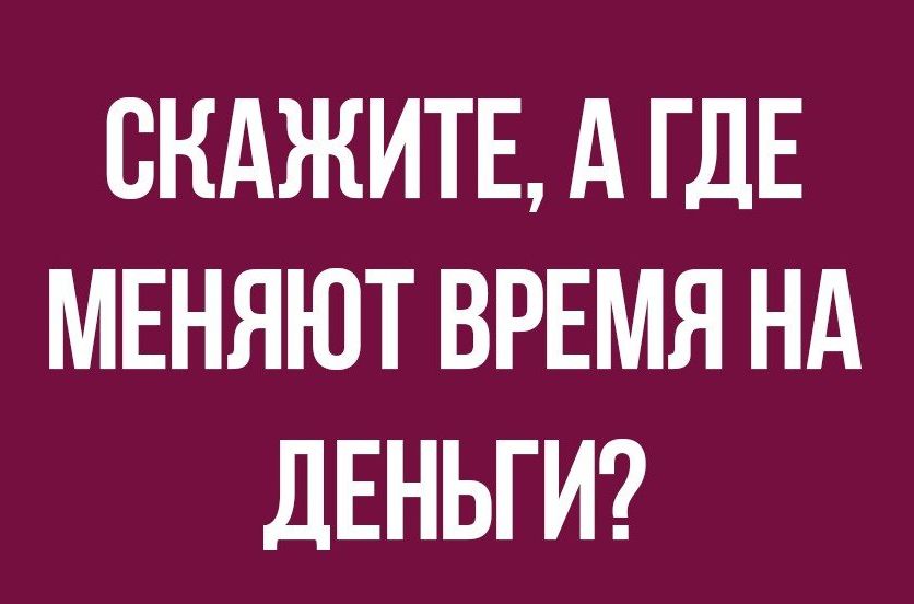 СКАЖИТЕ А ГДЕ МЕНЯЮТ ВРЕМЯ НА дЕНЬГИ