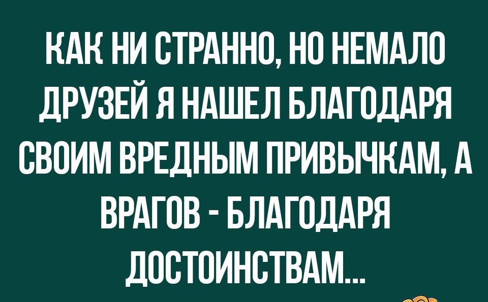 НАН НИ ОТРАННО НО НЕМАЛО дРУЗЕЙ Я НАШЕЛ БЛАГОДАРЯ ОВОИМ ВРЕДНЫМ ПРИВЫЧКАМ А ВРАГОВ БЛАГОДАРЯ дООТОИНОТВАМ д