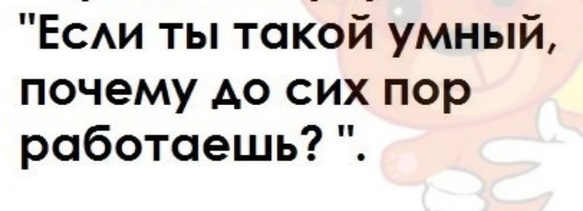 Еси ты такой умный почему до сих пор работаешь