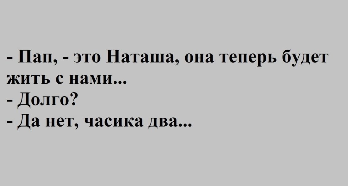 Пап это Наташа она теперь будет жить с нами Долго Да нет часика два