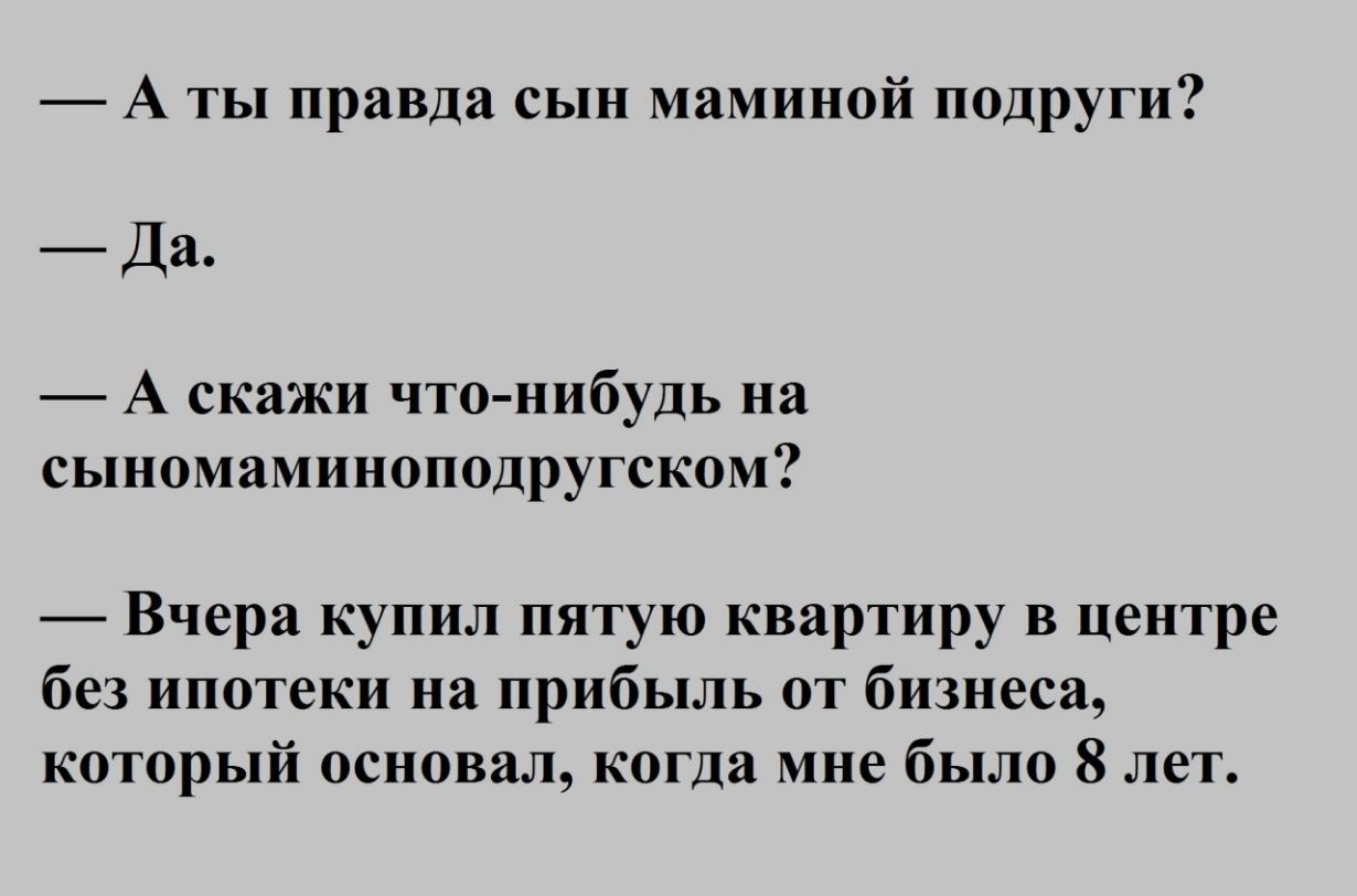 А ты правда сын маминой подруги Да А скажи что нибудь на сыномаминоподругском Вчера купил пятую квартиру в центре без ипотеки на прибыль от бизнеса который основал когда мне было 8 лет