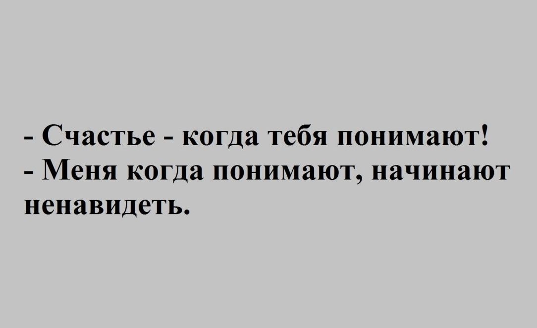 Счастье когда тебя понимают Меня когда понимают начинают ненавидеть