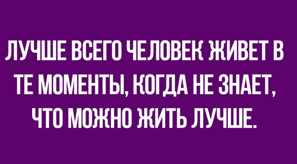 ЛУЧШЕ ВОЕГО ЧЕЛОВЕК ЖИВЕТ В ТЕ МОМЕНТЫ КОГДА НЕ ЗНАЕТ ЧТО МОЖНО ЖИТЬ ЛУЧШЕ