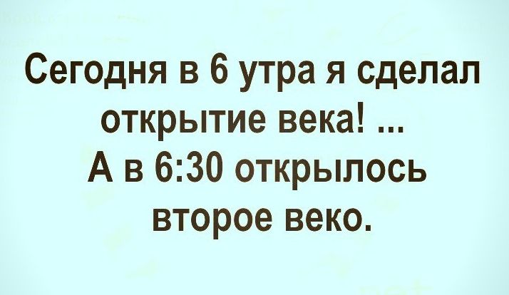 Сегодня в 6 утра я сделал открытие века А в 630 открылось второе веко