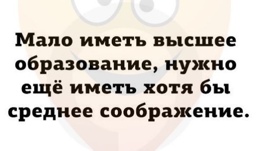 Мало иметь высшее образование нужно ещё иметь хотя бы среднее соображение