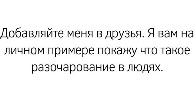 Добавляйте меня в друзья Я вам на личном примере покажу что такое разочарование в людях