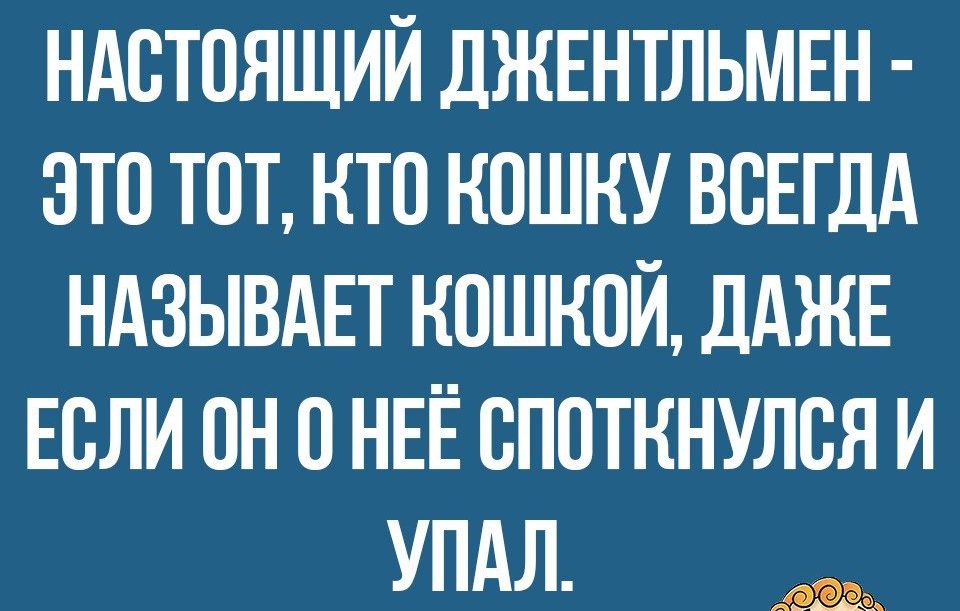 ндстпяший ДЖЕНТЛЬМЕН это тот кто кошку ВСЕГДА НАЗЫВАЕТ кошкой дАЖЕ Если он о НЕЁ споткнулся и упдл