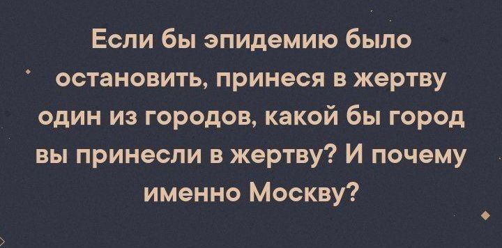 Если бы эпидемию было остановить принеся в жертву один из городов какой бы город вы принесли в жертву И почему именно Москву