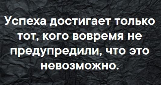 Успеха достигает только тот кого вовремя не предупредили что это невозможно