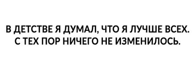 В ДЕТСТВЕ Я ДУМАЛ ЧТО Я ЛУЧШЕ ВСЕХ С ТЕХ ПОР НИЧЕГО НЕ ИЗМЕНИЛОСЬ