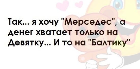 Так я хочу Мерседес денег хвотает тоько на Аевятку И то на Бапику