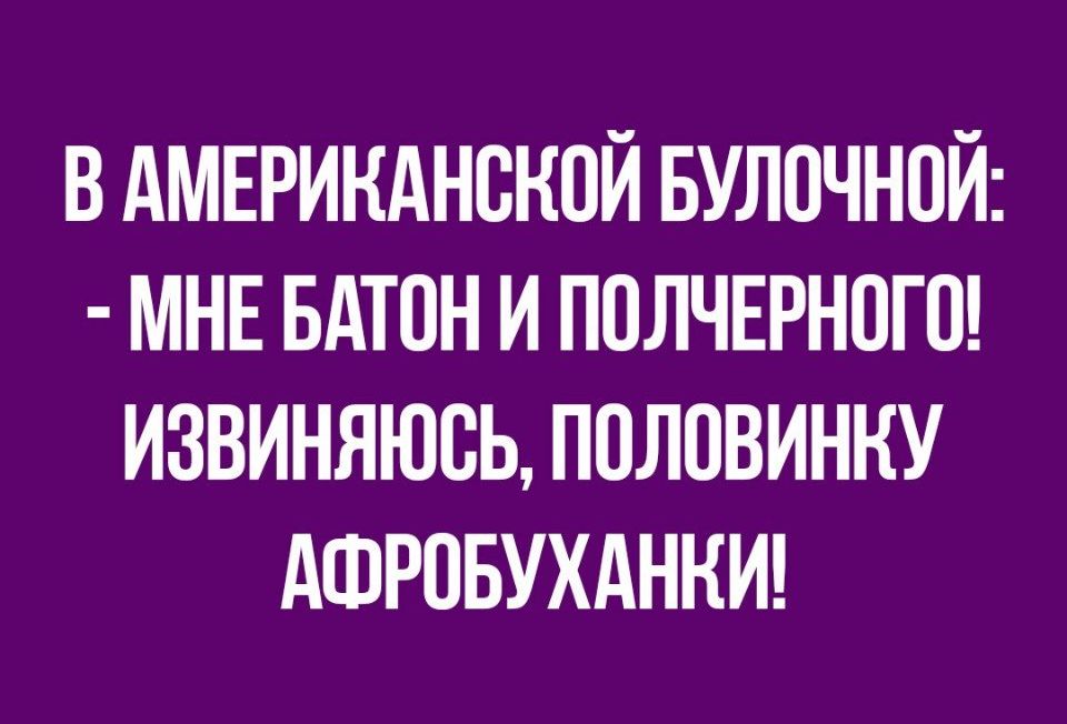 В АМЕРИКАНСКИЙ БУЛОЧНОЙ МНЕ БАТОН И ПОЛЧЕРНОГО ИЗВИНЯЮВЬ ПОЛОВИННУ АФРОБУХАННИ