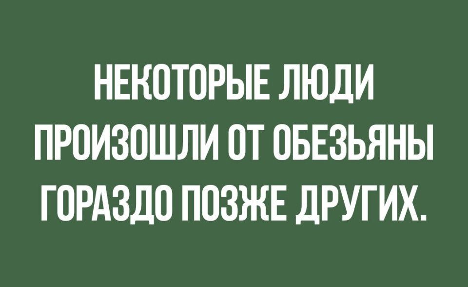 НЕКОТОРЫЕ ЛЮДИ ПРОИЗОШЛИ ОТ ОБЕЗЬЯНЫ ГОРАЗДО ПОЗЖЕ дРУГИХ