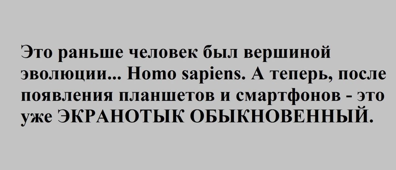 Это раньше человек был вершиной эволюции Ното заріепз А теперь после появления планшетов и смартфонов это уже ЭКРАНОТЫК ОБЫКНОВЕННЫЙ