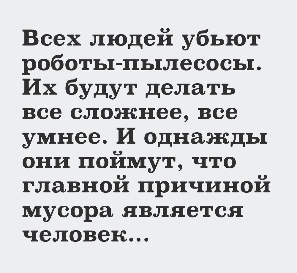 Всех людей убьют роботы пылесосы Их будут делать все сложнее все умнее И однажды они поймут что главной причиной мусора является человек