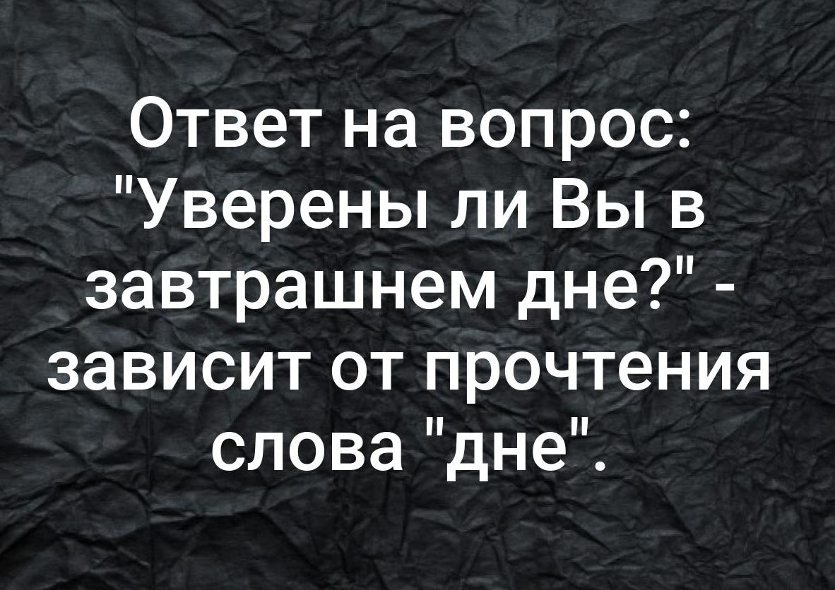 Ответ на вопрос Уверены ли Вы в завтрашнем дне зависит от прочтения словаднеЧ