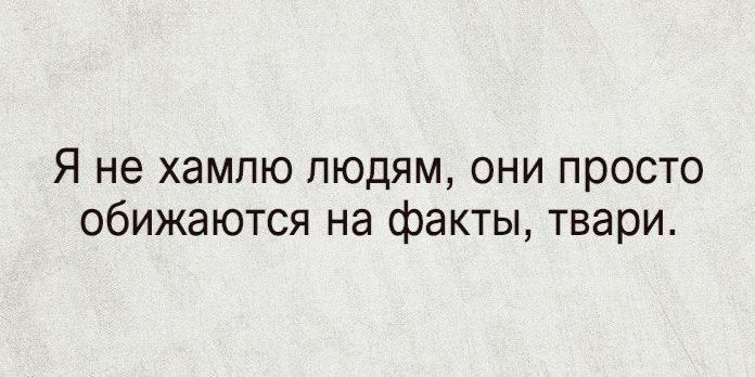 Я не хамлю людям они просто обижаются на факты твари