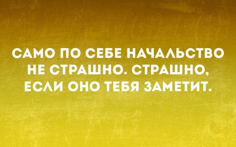 САМО ПО СЕБЕ НАЧААЬСТВО НЕ СТРАШНО СТРАШНО ЕСАИ ОНО ТЕБЯ ЗАМЕТИТ