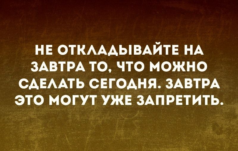 нв ОТКАААЫВАЙТЕ НА ЗАВТРА то что можно САЕААТЬ сЕгоАня ЗАВТРА это могут ужв ЗАПРЕТИТЬ