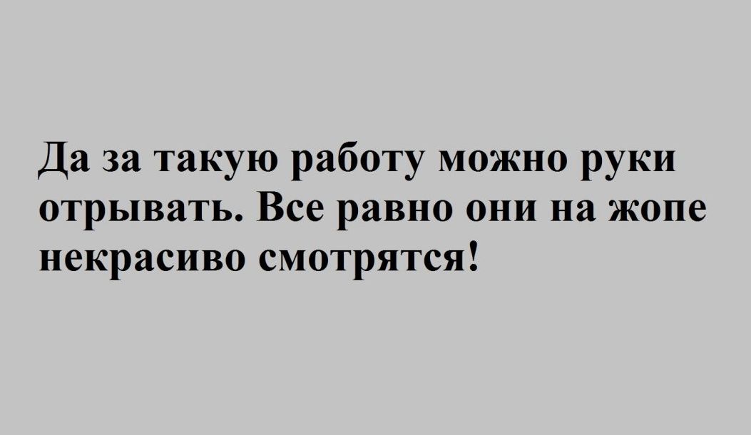 Да за такую работу можно руки отрывать Все равно они на жопе некрасиво смотрятся