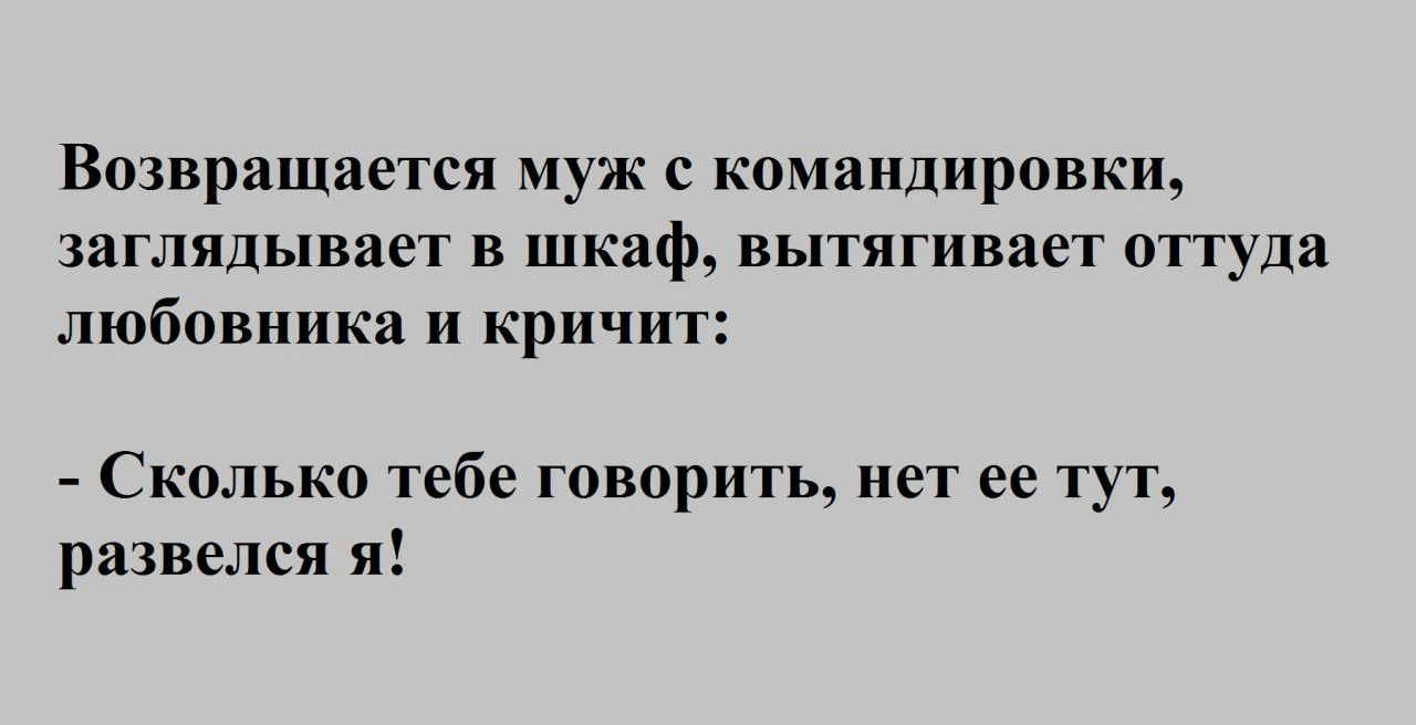 Возвращается муж с командировки заглядывает в шкаф вытягивает оттуда любовника и кричит Сколько тебе говорить нет ее тут развелся я