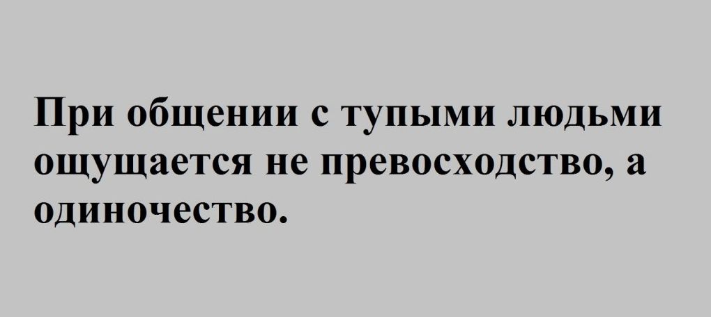 При общении с тупыми людьми ощущается не превосходство а одиночество