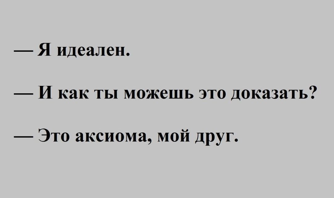 Я идеален И как ты можешь это доказать Это аксиома Мой дРУГ