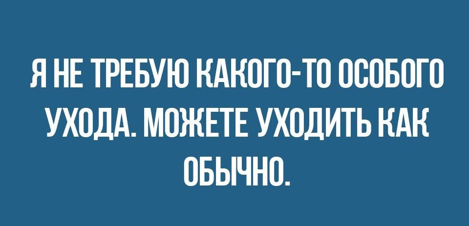 Я НЕ ТРЕБУЮ КАКОГО ТО ОООБОГО УХОДА МОЖЕТЕ УХОДИТЬ НАН ОБЫЧНО