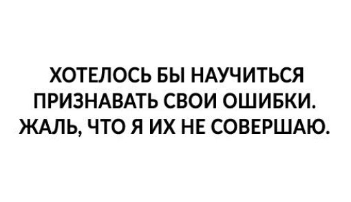 ХОТЕЛОСЬ БЫ НАУЧИТЬСЯ ПРИЗНАВАТЬ СВОИ ОШИБКИ ЖАЛЬ ЧТО Я ИХ НЕ СОВЕРШАЮ