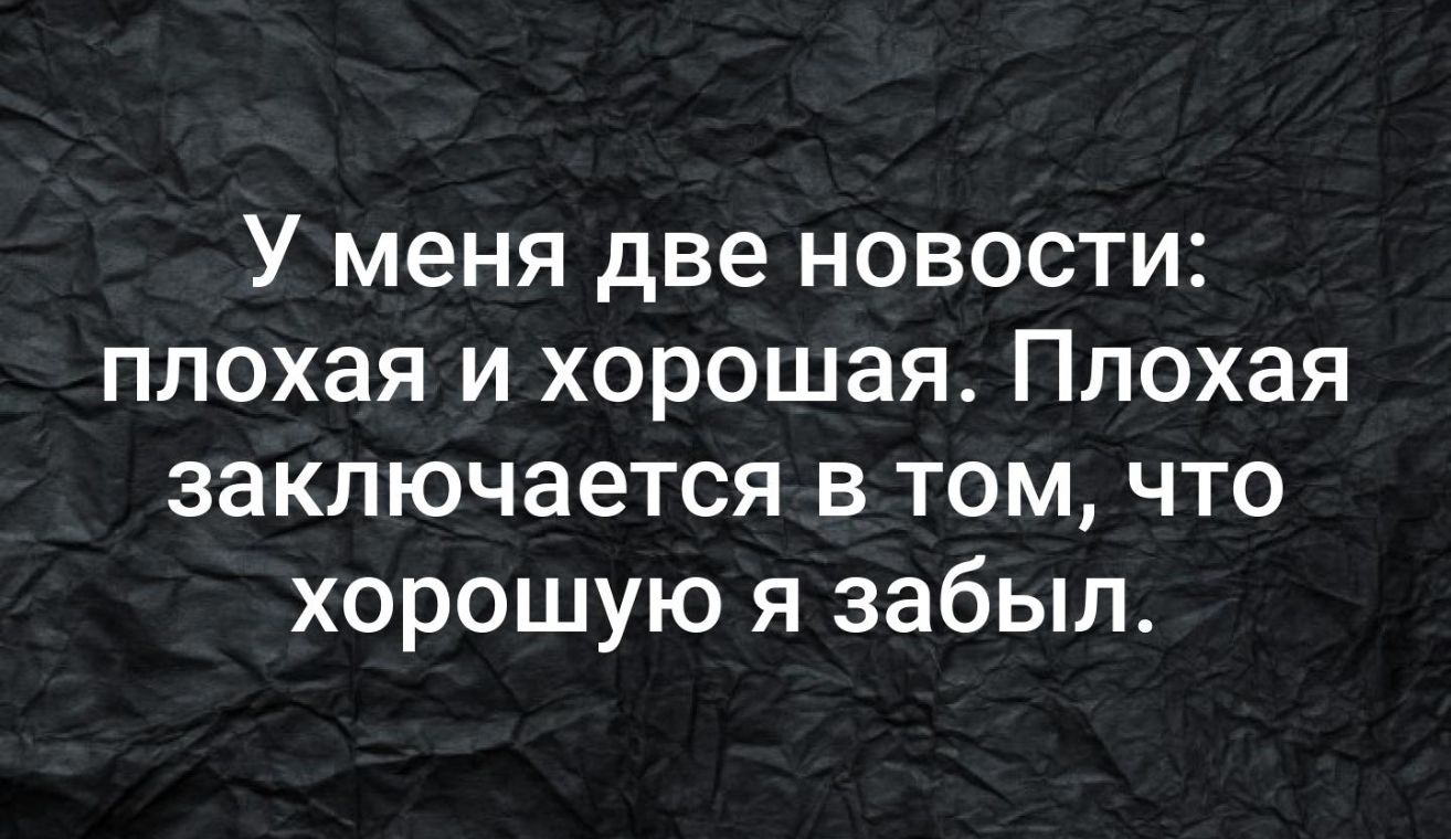 У меня две новости плохая и хорошая Плохая заключается в том что хорошую я забыл