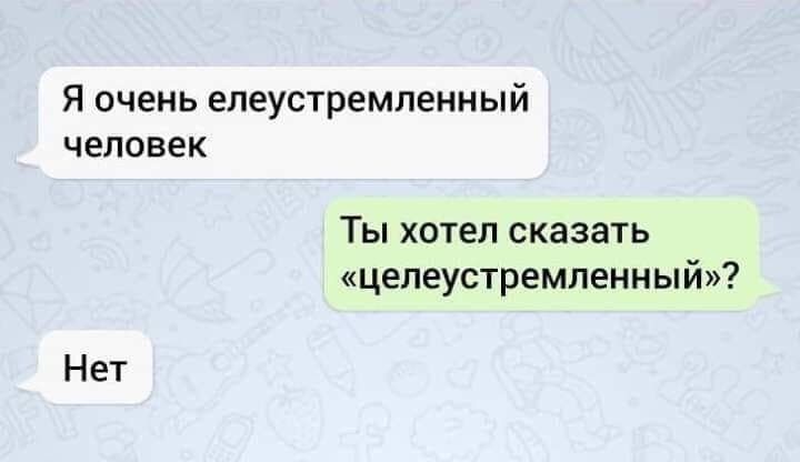 Я очень елеустремленный человек Ты хотел сказать целеустремленный Нет