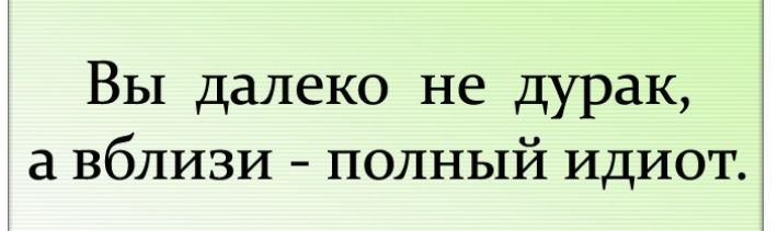 Вы далеко не дурак а вблизи полный идиот