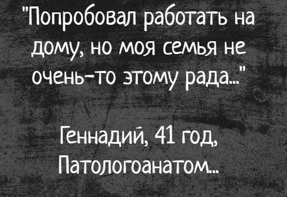 Попробовал работать на дому но моя семья не оченьто этому рада Геннадий 41 год Патологоанатом
