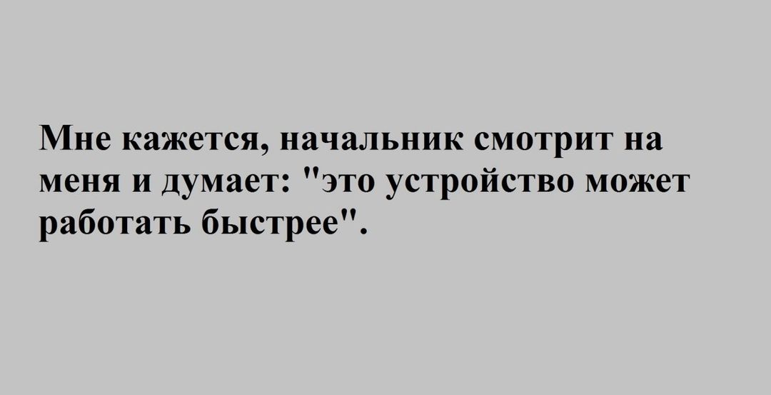 Мне кажется начальник смотрит на меня и думает это устройство может работать быстрее