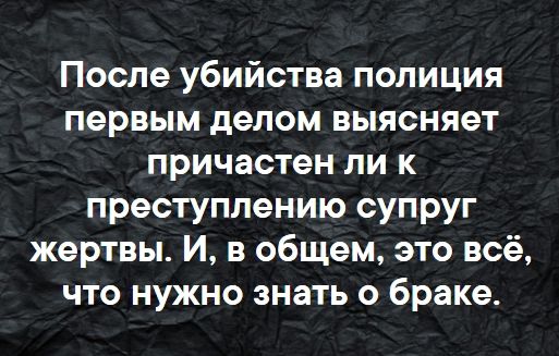 После убийства полиция первым делом выясняет причастен ли к преступлению супруг жертвы И в общем это всё что нужно знать о браке