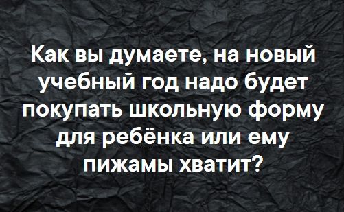 Как вы думаете на новый учебный год надо будет покупать школьную форму для ребёнка или ему пижамы хватит
